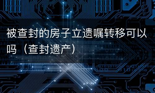 被查封的房子立遗嘱转移可以吗（查封遗产）