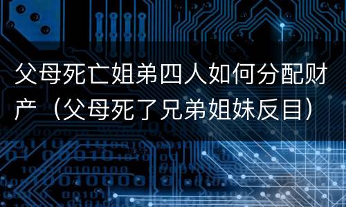 父母死亡姐弟四人如何分配财产（父母死了兄弟姐妹反目）
