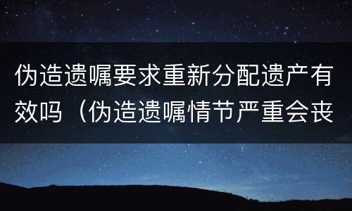 伪造遗嘱要求重新分配遗产有效吗（伪造遗嘱情节严重会丧失继承权吗）