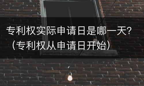 专利权实际申请日是哪一天？（专利权从申请日开始）