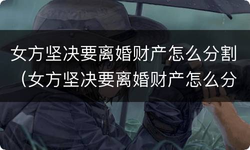 女方坚决要离婚财产怎么分割（女方坚决要离婚财产怎么分割呢）
