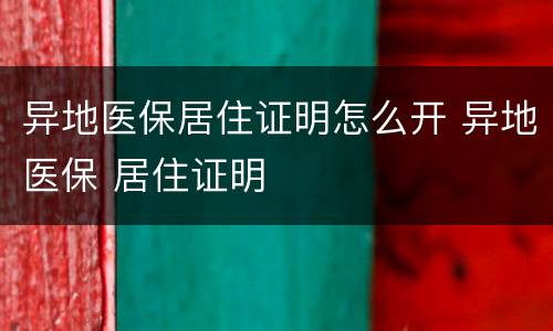 异地医保居住证明怎么开 异地医保 居住证明