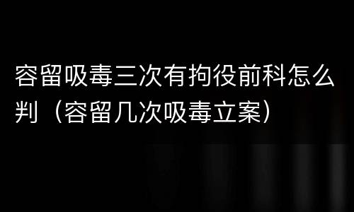 容留吸毒三次有拘役前科怎么判（容留几次吸毒立案）