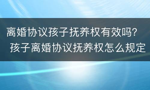离婚协议孩子抚养权有效吗？ 孩子离婚协议抚养权怎么规定