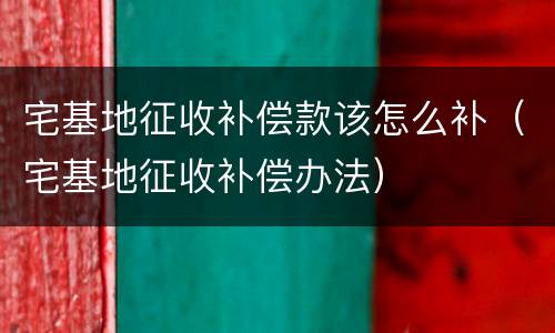 宅基地征收补偿款该怎么补（宅基地征收补偿办法）