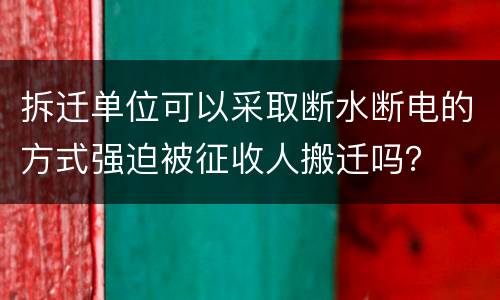 拆迁单位可以采取断水断电的方式强迫被征收人搬迁吗？