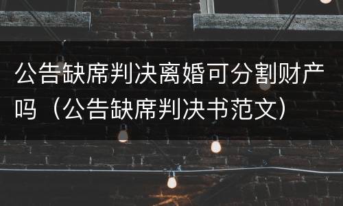 公告缺席判决离婚可分割财产吗（公告缺席判决书范文）