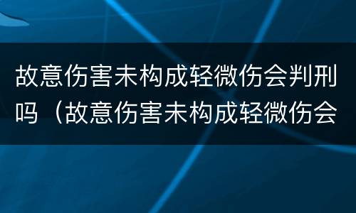 故意伤害未构成轻微伤会判刑吗（故意伤害未构成轻微伤会判刑吗多少年）