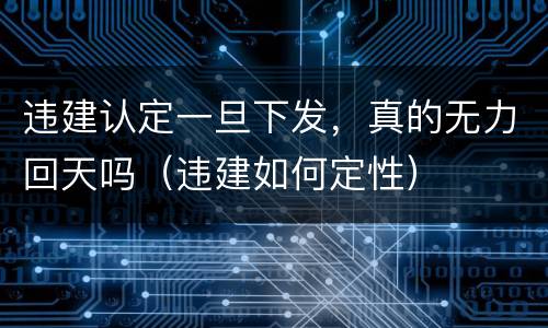 违建认定一旦下发，真的无力回天吗（违建如何定性）
