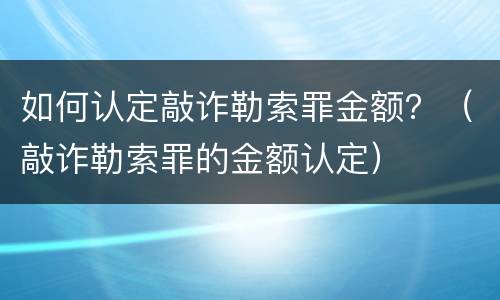 如何认定敲诈勒索罪金额？（敲诈勒索罪的金额认定）