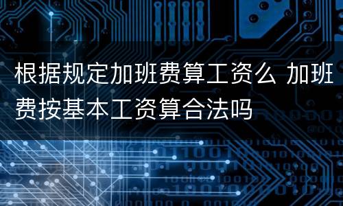 根据规定加班费算工资么 加班费按基本工资算合法吗