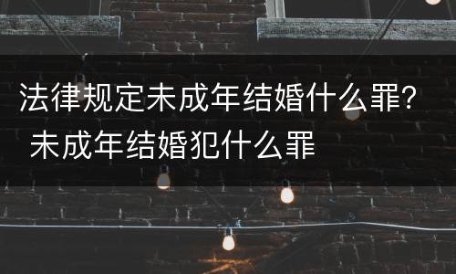法律规定未成年结婚什么罪？ 未成年结婚犯什么罪