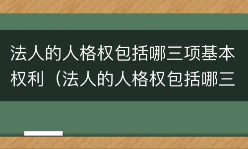 法人的人格权包括哪三项基本权利（法人的人格权包括哪三项基本权利）