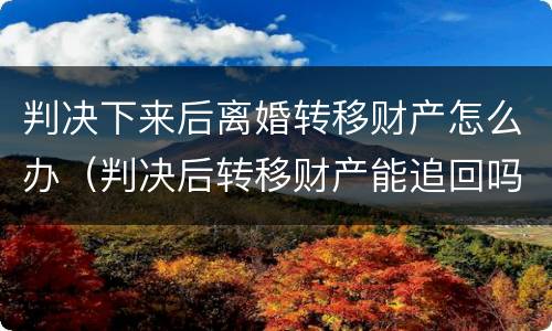 判决下来后离婚转移财产怎么办（判决后转移财产能追回吗）