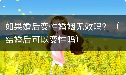 如果婚后变性婚姻无效吗？（结婚后可以变性吗）