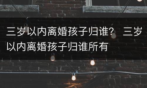 三岁以内离婚孩子归谁？ 三岁以内离婚孩子归谁所有