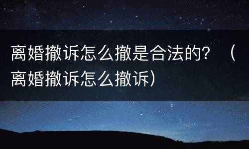 离婚撤诉怎么撤是合法的？（离婚撤诉怎么撤诉）