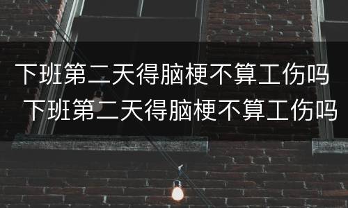 下班第二天得脑梗不算工伤吗 下班第二天得脑梗不算工伤吗怎么赔偿
