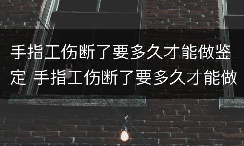 手指工伤断了要多久才能做鉴定 手指工伤断了要多久才能做鉴定呢