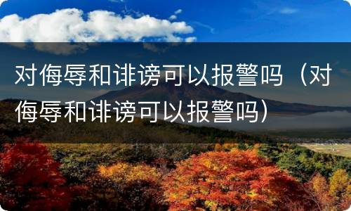 对侮辱和诽谤可以报警吗（对侮辱和诽谤可以报警吗）