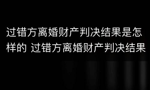 过错方离婚财产判决结果是怎样的 过错方离婚财产判决结果是怎样的情形