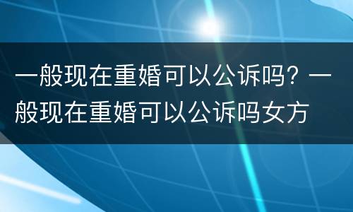 一般现在重婚可以公诉吗? 一般现在重婚可以公诉吗女方