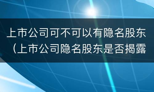上市公司可不可以有隐名股东（上市公司隐名股东是否揭露）