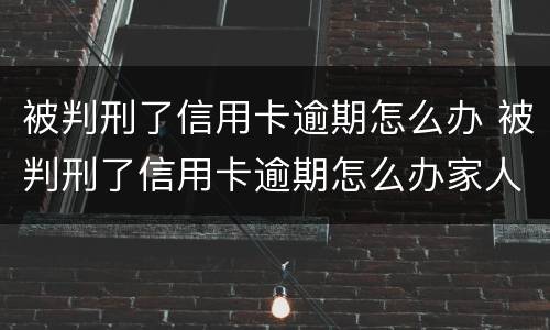 被判刑了信用卡逾期怎么办 被判刑了信用卡逾期怎么办家人也没法代还