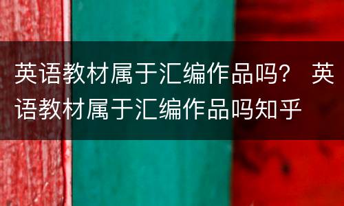 英语教材属于汇编作品吗？ 英语教材属于汇编作品吗知乎