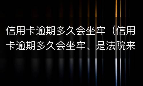 信用卡逾期多久会坐牢（信用卡逾期多久会坐牢、是法院来抓人还是派出所来抓人）