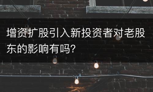 增资扩股引入新投资者对老股东的影响有吗？
