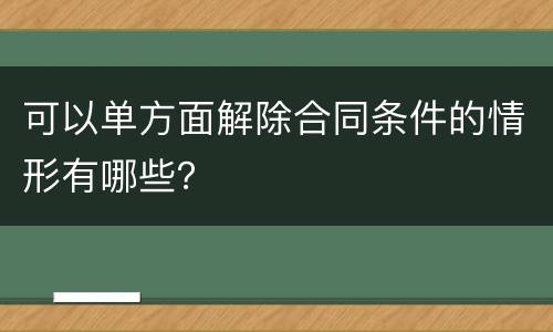 可以单方面解除合同条件的情形有哪些？