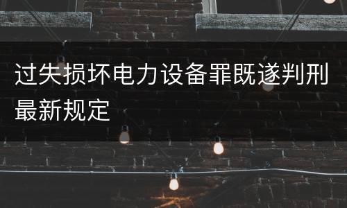 过失损坏电力设备罪既遂判刑最新规定