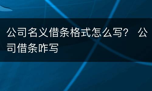 公司名义借条格式怎么写？ 公司借条咋写