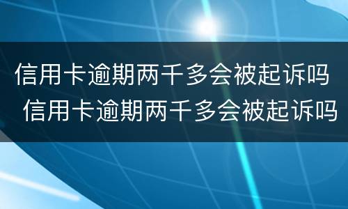 信用卡逾期两千多会被起诉吗 信用卡逾期两千多会被起诉吗知乎