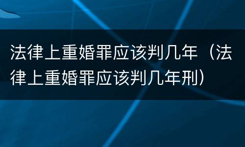 法律上重婚罪应该判几年（法律上重婚罪应该判几年刑）