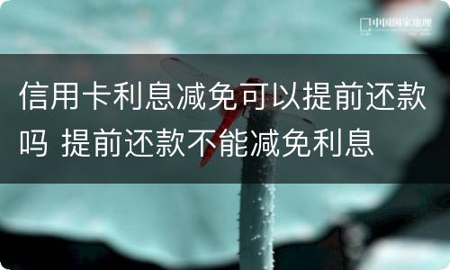信用卡利息减免可以提前还款吗 提前还款不能减免利息