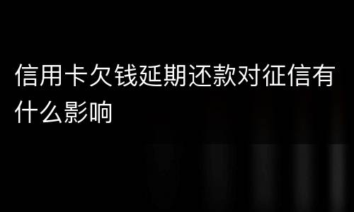 信用卡欠钱延期还款对征信有什么影响