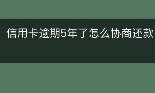 信用卡逾期5年了怎么协商还款