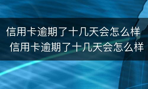 信用卡逾期了十几天会怎么样 信用卡逾期了十几天会怎么样吗