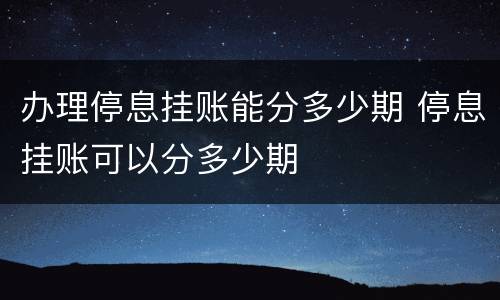 办理停息挂账能分多少期 停息挂账可以分多少期