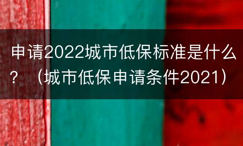 申请2022城市低保标准是什么？（城市低保申请条件2021）