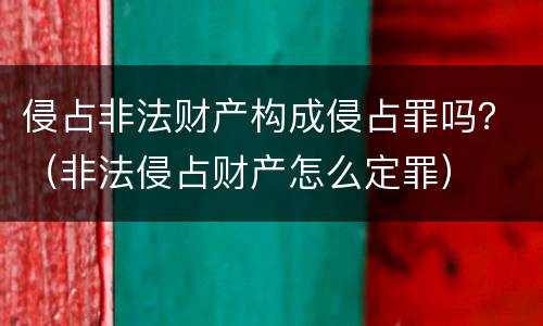 侵占非法财产构成侵占罪吗？（非法侵占财产怎么定罪）