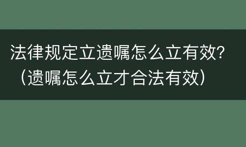法律规定立遗嘱怎么立有效？（遗嘱怎么立才合法有效）