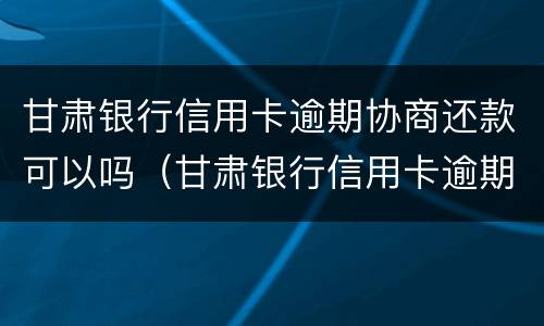 甘肃银行信用卡逾期协商还款可以吗（甘肃银行信用卡逾期协商还款可以吗怎么还）