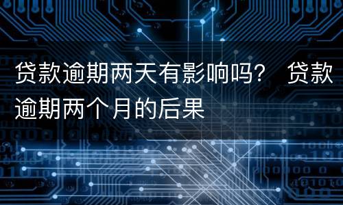 贷款逾期两天有影响吗？ 贷款逾期两个月的后果