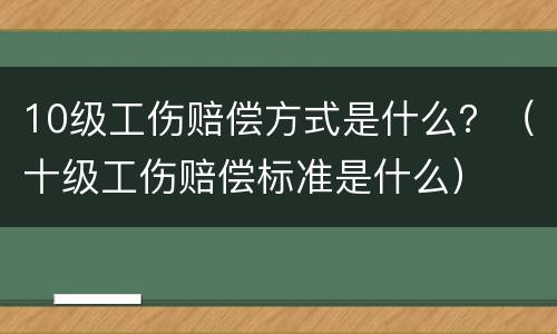 10级工伤赔偿方式是什么？（十级工伤赔偿标准是什么）