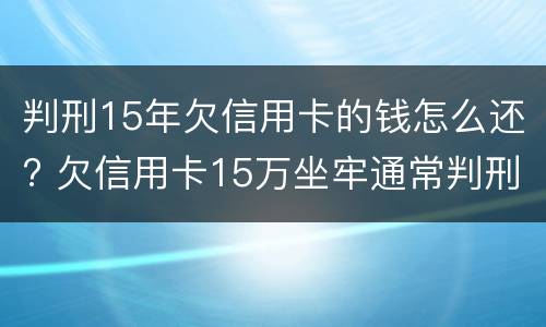 判刑15年欠信用卡的钱怎么还? 欠信用卡15万坐牢通常判刑多久