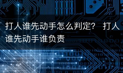 打人谁先动手怎么判定？ 打人谁先动手谁负责