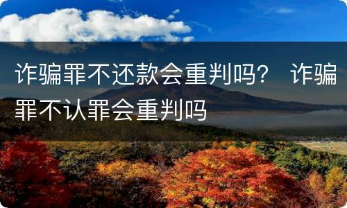 诈骗罪不还款会重判吗？ 诈骗罪不认罪会重判吗